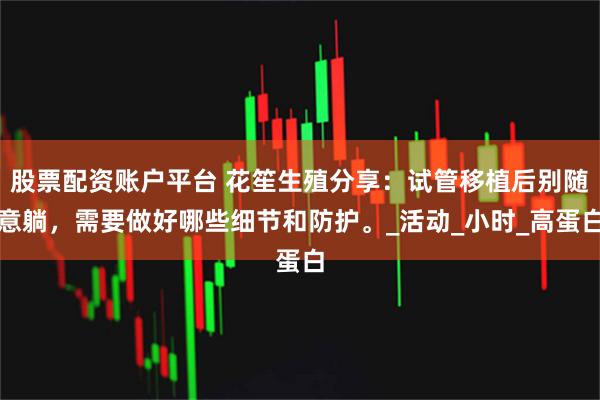 股票配资账户平台 花笙生殖分享：试管移植后别随意躺，需要做好哪些细节和防护。_活动_小时_高蛋白