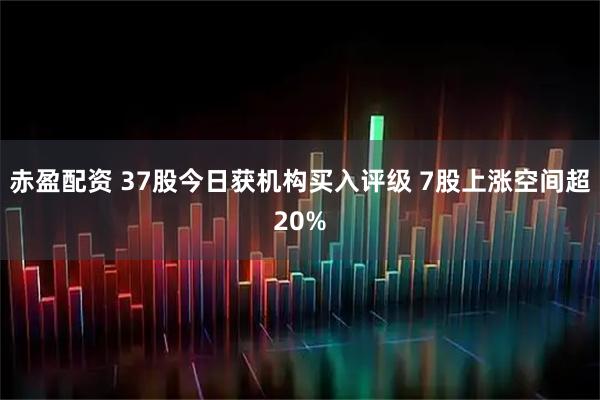 赤盈配资 37股今日获机构买入评级 7股上涨空间超20%
