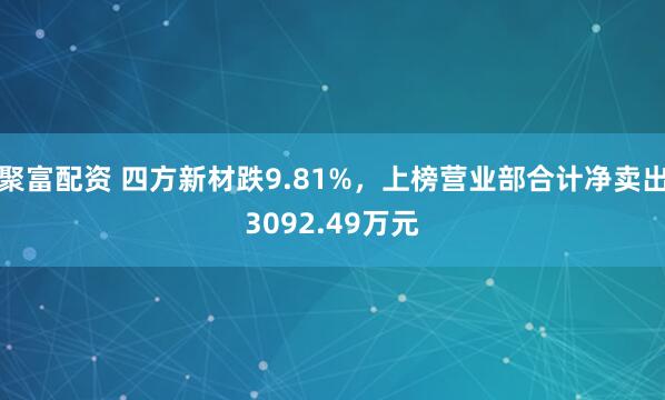 聚富配资 四方新材跌9.81%，上榜营业部合计净卖出3092.49万元