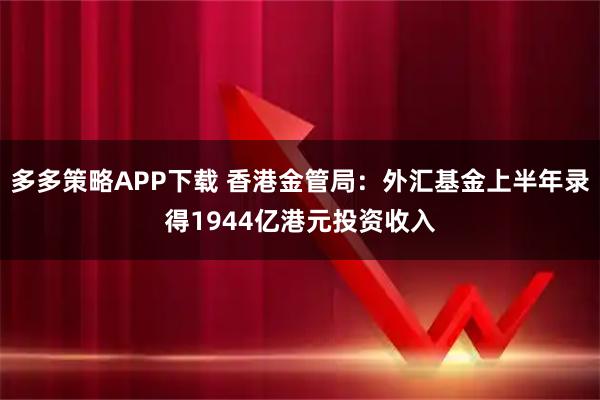 多多策略APP下载 香港金管局：外汇基金上半年录得1944亿港元投资收入