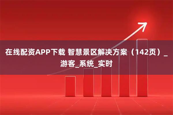 在线配资APP下载 智慧景区解决方案（142页）_游客_系统_实时
