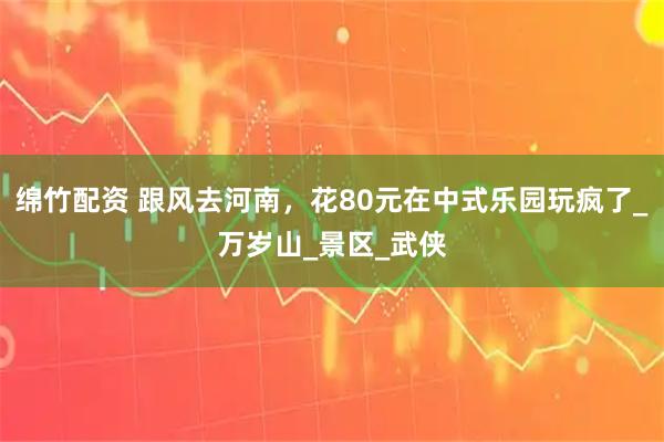 绵竹配资 跟风去河南，花80元在中式乐园玩疯了_万岁山_景区_武侠