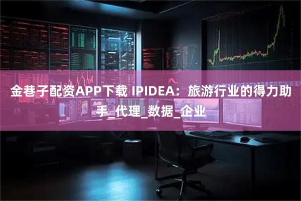 金巷子配资APP下载 IPIDEA：旅游行业的得力助手_代理_数据_企业