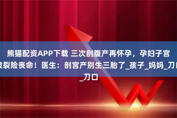 熊猫配资APP下载 三次剖腹产再怀孕，孕妇子宫破裂险丧命！医生：剖宫产别生三胎了_孩子_妈妈_刀口
