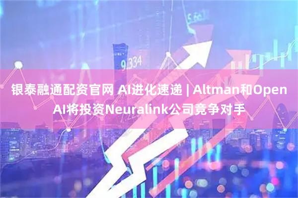 银泰融通配资官网 AI进化速递 | Altman和OpenAI将投资Neuralink公司竞争对手