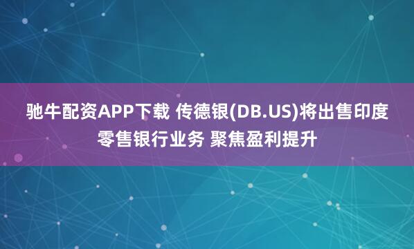 驰牛配资APP下载 传德银(DB.US)将出售印度零售银行业务 聚焦盈利提升
