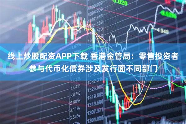 线上炒股配资APP下载 香港金管局：零售投资者参与代币化债券涉及发行面不同部门