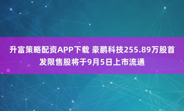 升富策略配资APP下载 豪鹏科技255.89万股首发限售股将于9月5日上市流通