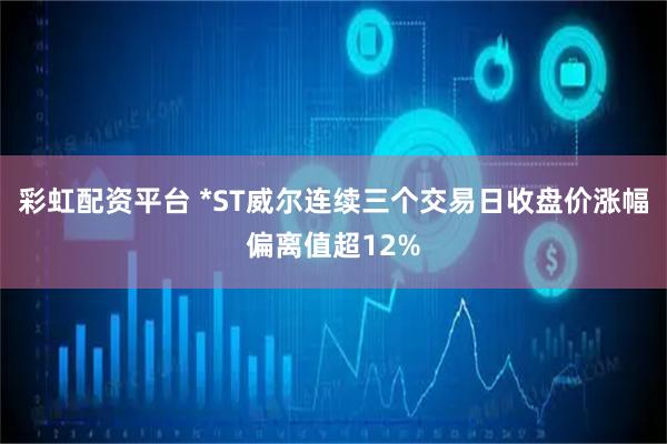 彩虹配资平台 *ST威尔连续三个交易日收盘价涨幅偏离值超12%