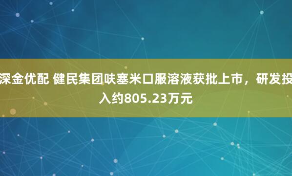 深金优配 健民集团呋塞米口服溶液获批上市，研发投入约805.23万元