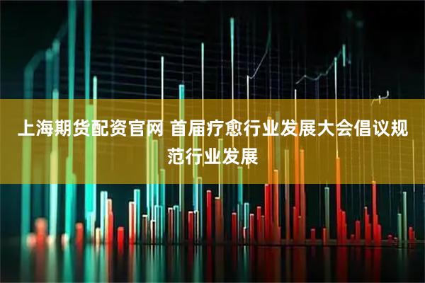 上海期货配资官网 首届疗愈行业发展大会倡议规范行业发展