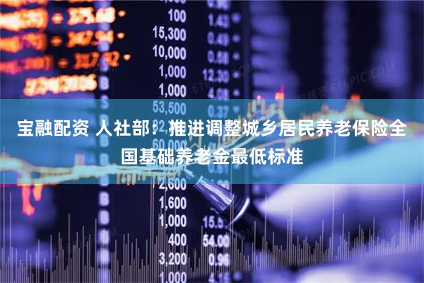 宝融配资 人社部：推进调整城乡居民养老保险全国基础养老金最低标准