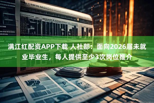 满江红配资APP下载 人社部：面向2026届未就业毕业生，每人提供至少3次岗位推介